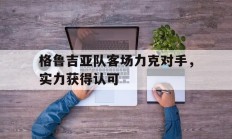 开云体育官网入口-格鲁吉亚队客场力克对手，实力获得认可