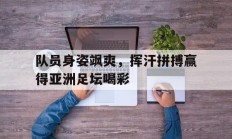开云体育h5-队员身姿飒爽，挥汗拼搏赢得亚洲足坛喝彩的简单介绍