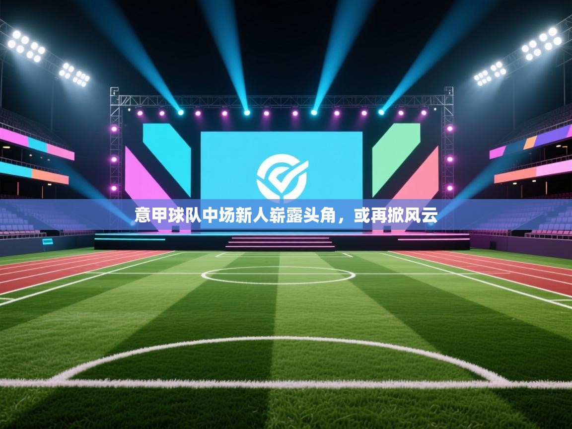 意甲球队中场新人崭露头角，或再掀风云  第1张