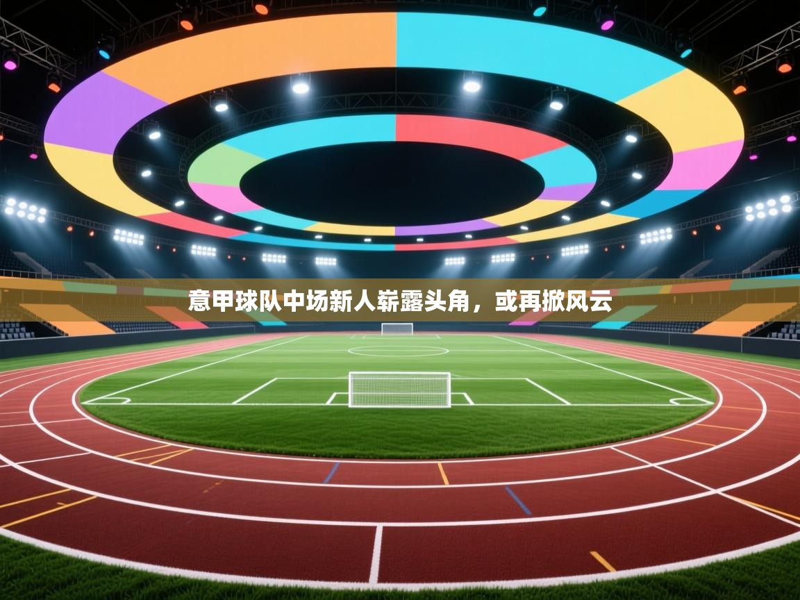 意甲球队中场新人崭露头角，或再掀风云  第2张