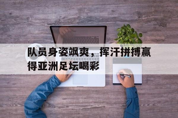 开云体育h5-队员身姿飒爽，挥汗拼搏赢得亚洲足坛喝彩的简单介绍