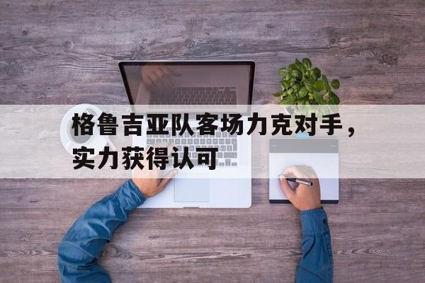 格鲁吉亚队客场力克对手，实力获得认可