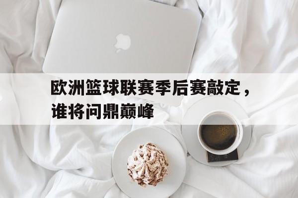 关于欧洲篮球联赛季后赛敲定，谁将问鼎巅峰的信息